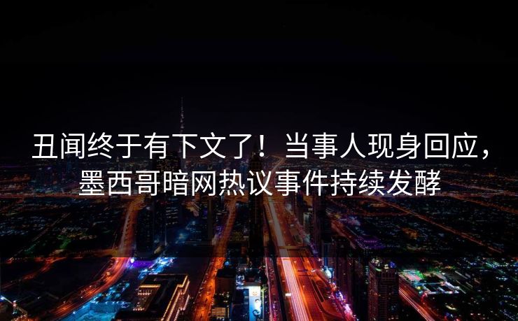 丑闻终于有下文了！当事人现身回应，墨西哥暗网热议事件持续发酵