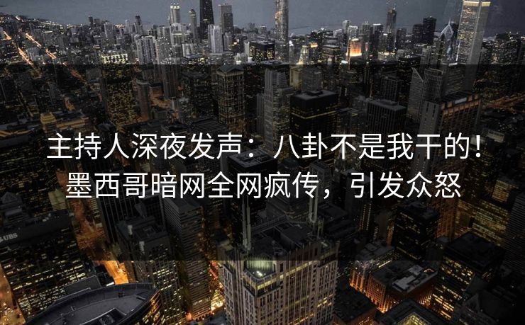 主持人深夜发声：八卦不是我干的！墨西哥暗网全网疯传，引发众怒