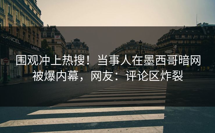 围观冲上热搜！当事人在墨西哥暗网被爆内幕，网友：评论区炸裂