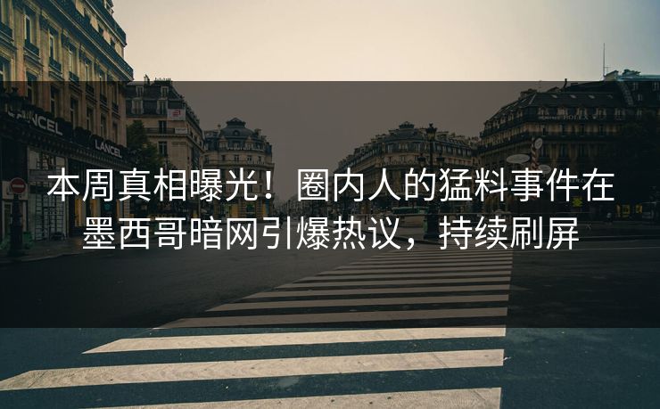 本周真相曝光！圈内人的猛料事件在墨西哥暗网引爆热议，持续刷屏