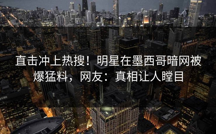 直击冲上热搜！明星在墨西哥暗网被爆猛料，网友：真相让人瞠目