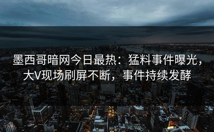 墨西哥暗网今日最热：猛料事件曝光，大V现场刷屏不断，事件持续发酵