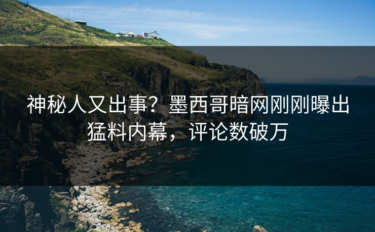 神秘人又出事？墨西哥暗网刚刚曝出猛料内幕，评论数破万