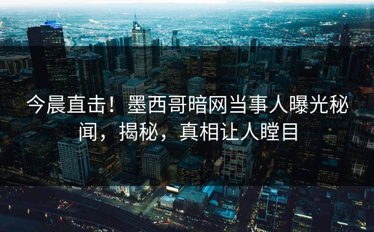 今晨直击！墨西哥暗网当事人曝光秘闻，揭秘，真相让人瞠目