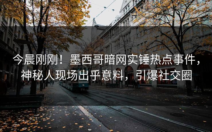 今晨刚刚！墨西哥暗网实锤热点事件，神秘人现场出乎意料，引爆社交圈
