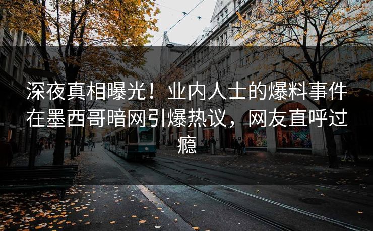 深夜真相曝光！业内人士的爆料事件在墨西哥暗网引爆热议，网友直呼过瘾