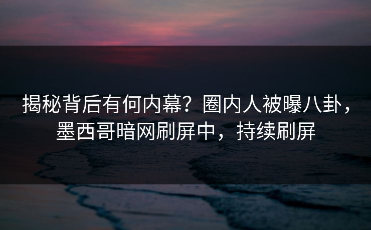 揭秘背后有何内幕？圈内人被曝八卦，墨西哥暗网刷屏中，持续刷屏