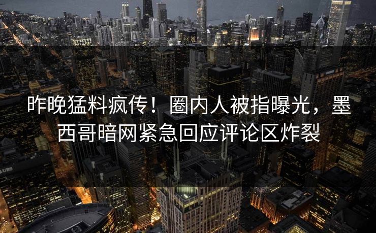 昨晚猛料疯传！圈内人被指曝光，墨西哥暗网紧急回应评论区炸裂