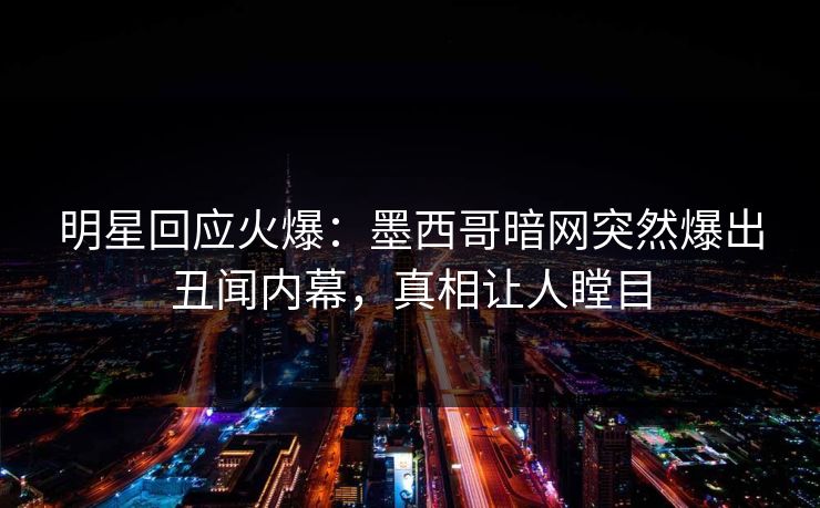 明星回应火爆：墨西哥暗网突然爆出丑闻内幕，真相让人瞠目