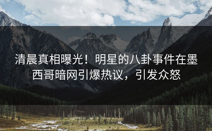 清晨真相曝光！明星的八卦事件在墨西哥暗网引爆热议，引发众怒
