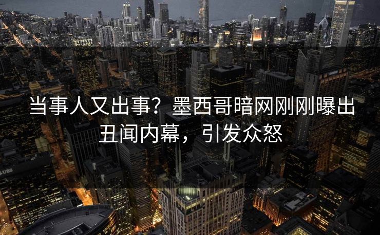 当事人又出事？墨西哥暗网刚刚曝出丑闻内幕，引发众怒