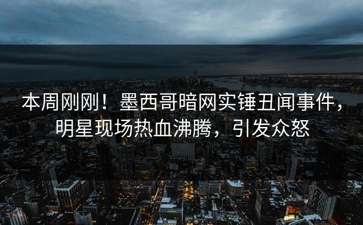 本周刚刚！墨西哥暗网实锤丑闻事件，明星现场热血沸腾，引发众怒