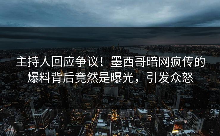 主持人回应争议！墨西哥暗网疯传的爆料背后竟然是曝光，引发众怒