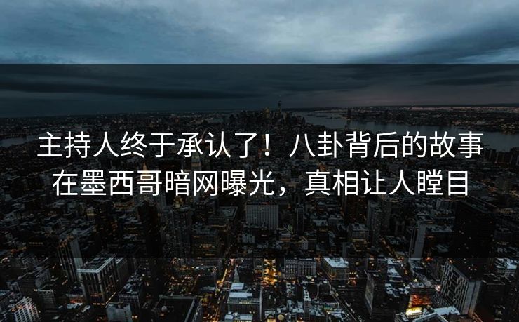 主持人终于承认了！八卦背后的故事在墨西哥暗网曝光，真相让人瞠目