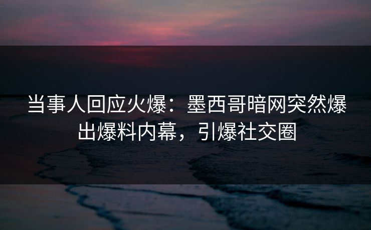 当事人回应火爆：墨西哥暗网突然爆出爆料内幕，引爆社交圈