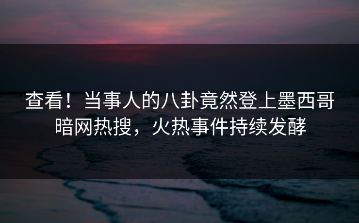 查看！当事人的八卦竟然登上墨西哥暗网热搜，火热事件持续发酵
