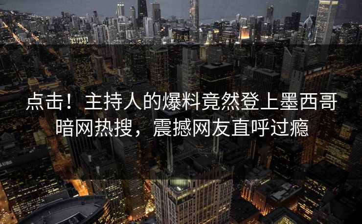 点击！主持人的爆料竟然登上墨西哥暗网热搜，震撼网友直呼过瘾