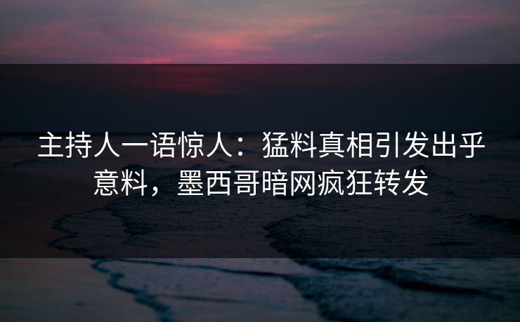 主持人一语惊人：猛料真相引发出乎意料，墨西哥暗网疯狂转发