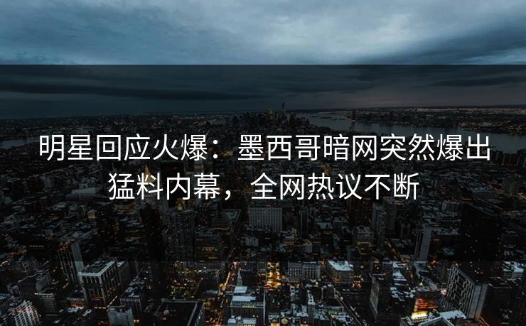 明星回应火爆：墨西哥暗网突然爆出猛料内幕，全网热议不断