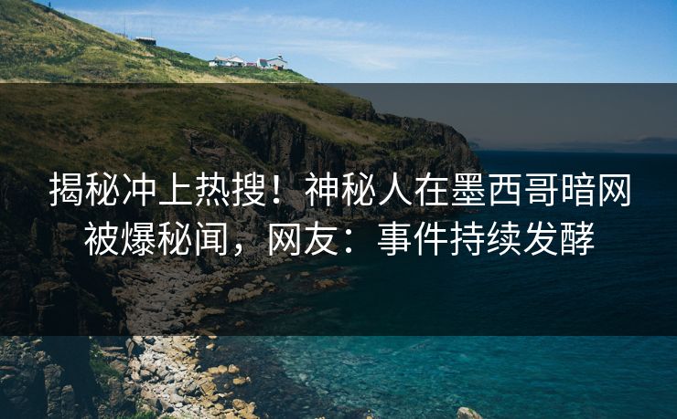 揭秘冲上热搜！神秘人在墨西哥暗网被爆秘闻，网友：事件持续发酵