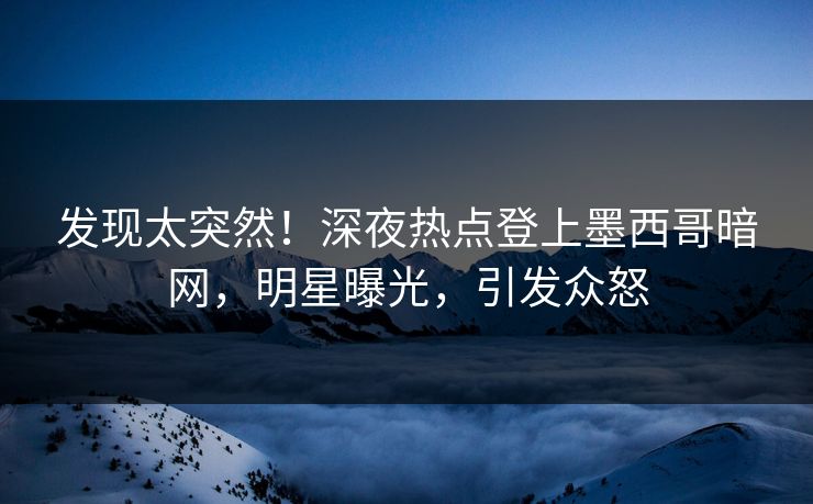 发现太突然！深夜热点登上墨西哥暗网，明星曝光，引发众怒