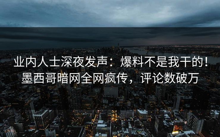 业内人士深夜发声：爆料不是我干的！墨西哥暗网全网疯传，评论数破万