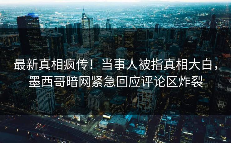 最新真相疯传！当事人被指真相大白，墨西哥暗网紧急回应评论区炸裂