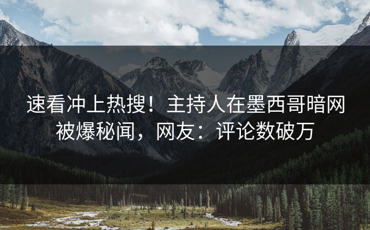 速看冲上热搜！主持人在墨西哥暗网被爆秘闻，网友：评论数破万