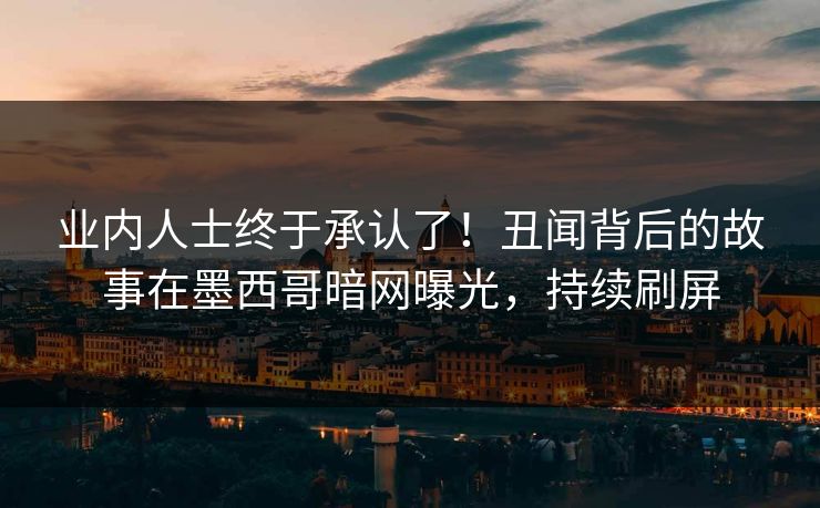 业内人士终于承认了！丑闻背后的故事在墨西哥暗网曝光，持续刷屏