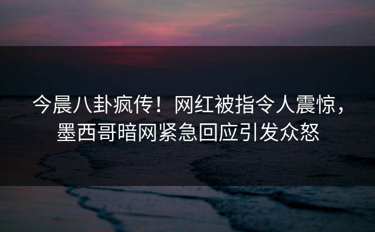 今晨八卦疯传！网红被指令人震惊，墨西哥暗网紧急回应引发众怒