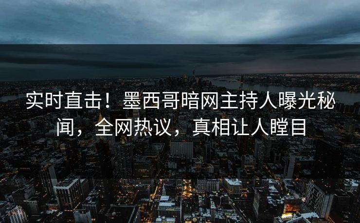 实时直击！墨西哥暗网主持人曝光秘闻，全网热议，真相让人瞠目