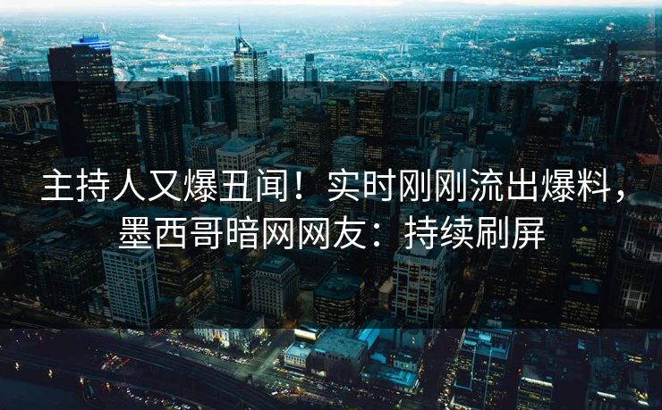 主持人又爆丑闻！实时刚刚流出爆料，墨西哥暗网网友：持续刷屏