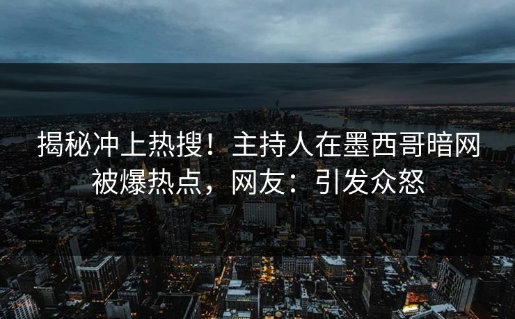揭秘冲上热搜！主持人在墨西哥暗网被爆热点，网友：引发众怒