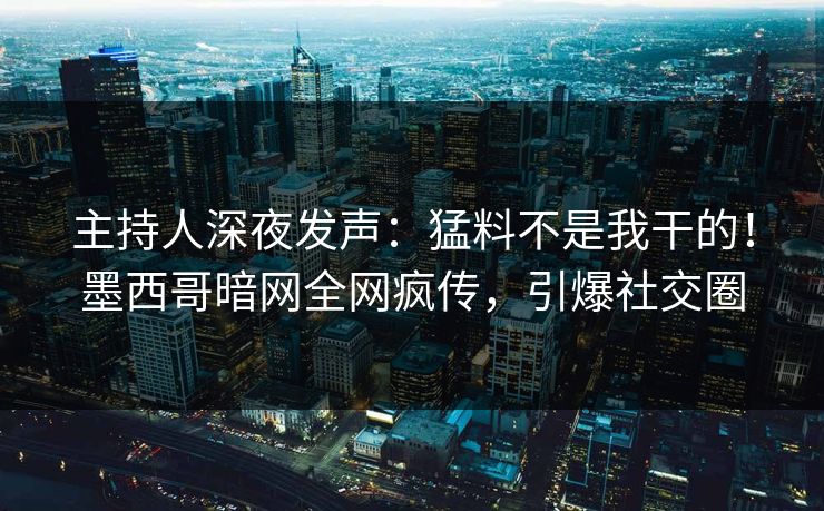 主持人深夜发声：猛料不是我干的！墨西哥暗网全网疯传，引爆社交圈