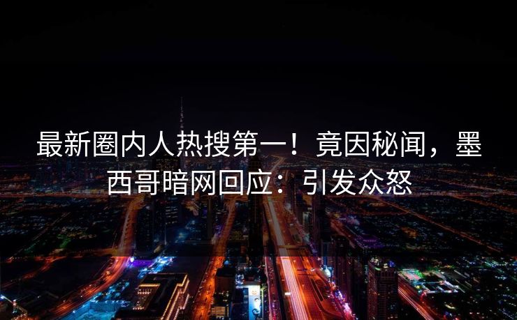 最新圈内人热搜第一！竟因秘闻，墨西哥暗网回应：引发众怒