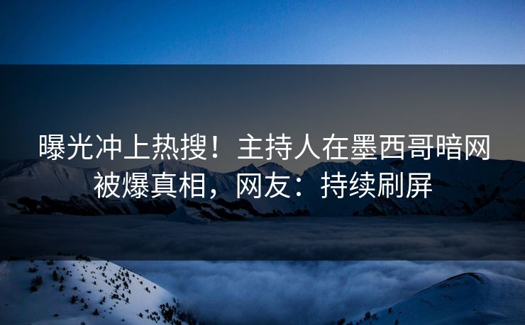 曝光冲上热搜！主持人在墨西哥暗网被爆真相，网友：持续刷屏