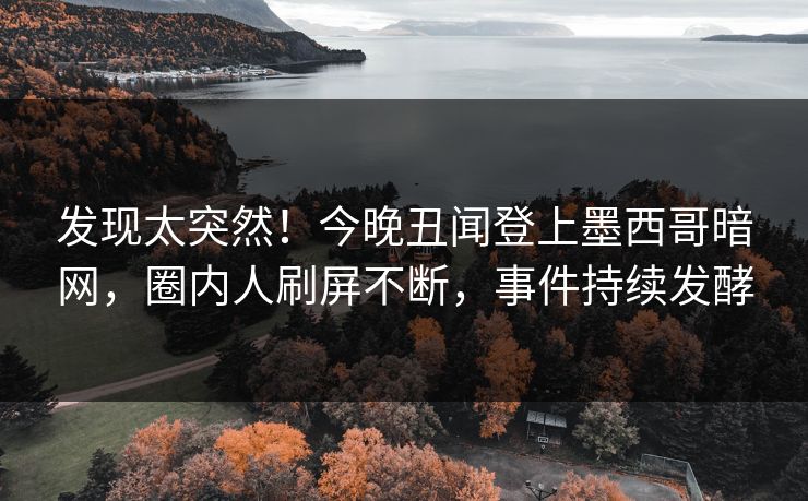 发现太突然！今晚丑闻登上墨西哥暗网，圈内人刷屏不断，事件持续发酵
