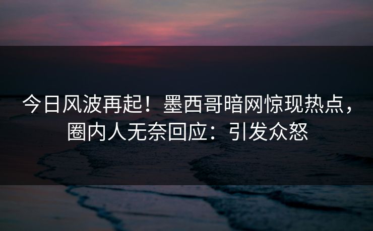 今日风波再起！墨西哥暗网惊现热点，圈内人无奈回应：引发众怒