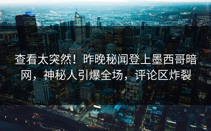 查看太突然！昨晚秘闻登上墨西哥暗网，神秘人引爆全场，评论区炸裂