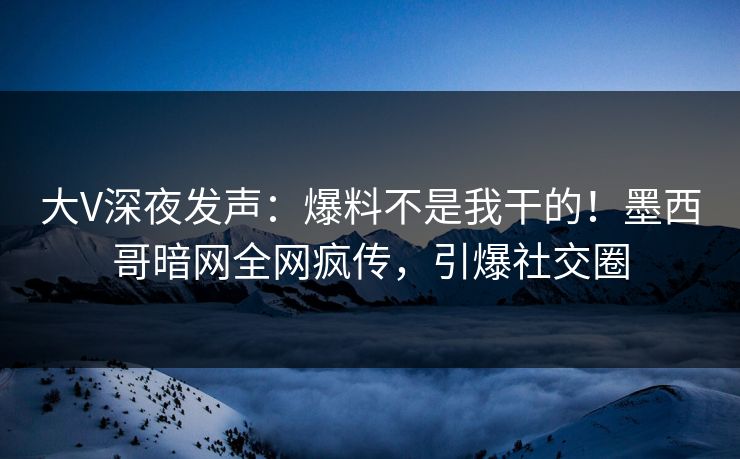 大V深夜发声：爆料不是我干的！墨西哥暗网全网疯传，引爆社交圈