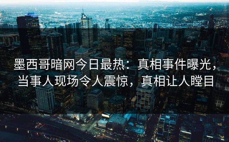 墨西哥暗网今日最热：真相事件曝光，当事人现场令人震惊，真相让人瞠目