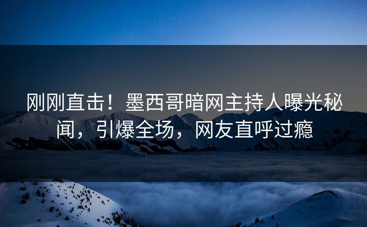 刚刚直击！墨西哥暗网主持人曝光秘闻，引爆全场，网友直呼过瘾