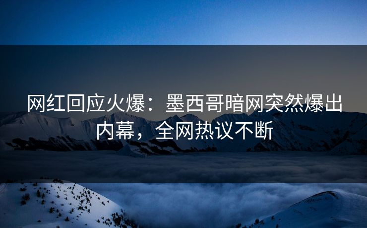 网红回应火爆：墨西哥暗网突然爆出内幕，全网热议不断