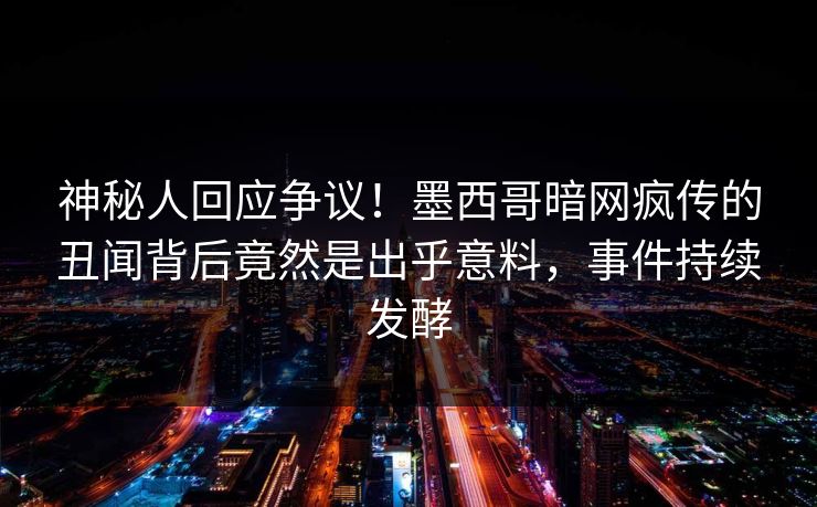 神秘人回应争议！墨西哥暗网疯传的丑闻背后竟然是出乎意料，事件持续发酵