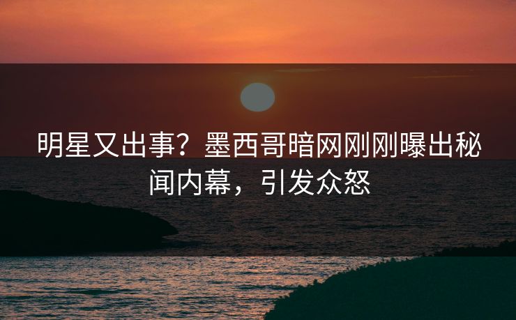 明星又出事？墨西哥暗网刚刚曝出秘闻内幕，引发众怒