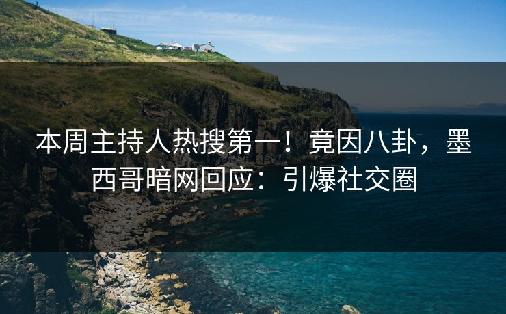本周主持人热搜第一！竟因八卦，墨西哥暗网回应：引爆社交圈