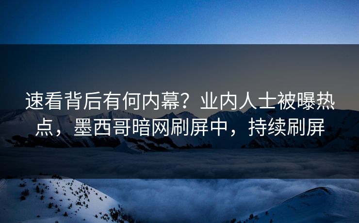 速看背后有何内幕？业内人士被曝热点，墨西哥暗网刷屏中，持续刷屏