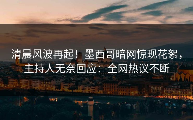 清晨风波再起！墨西哥暗网惊现花絮，主持人无奈回应：全网热议不断