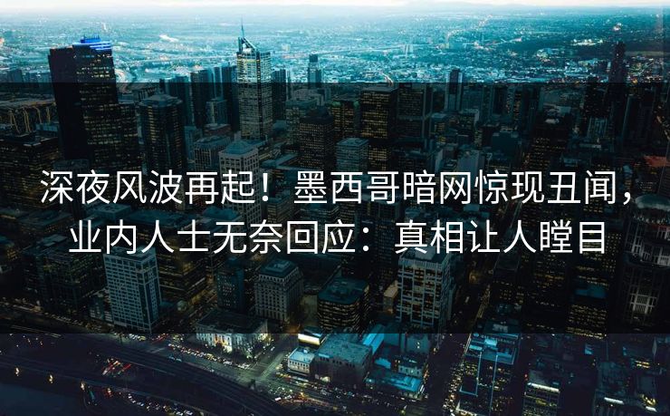 深夜风波再起！墨西哥暗网惊现丑闻，业内人士无奈回应：真相让人瞠目