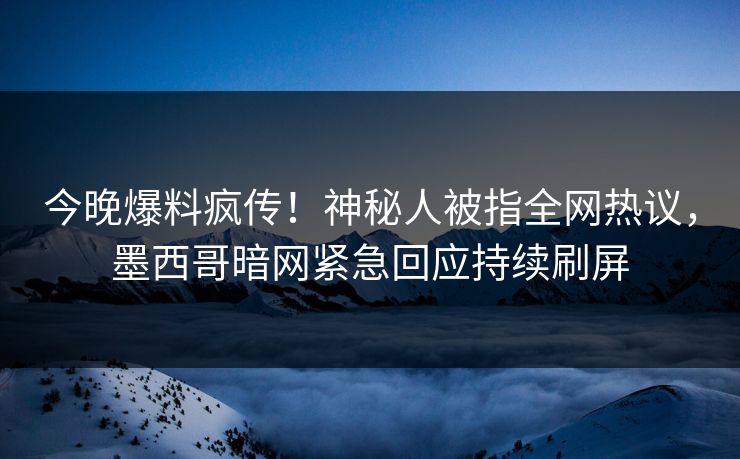 今晚爆料疯传！神秘人被指全网热议，墨西哥暗网紧急回应持续刷屏